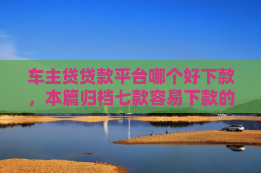 车主贷贷款平台哪个好下款，本篇归档七款容易下款的平台口子