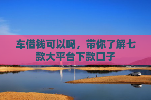 车借钱可以吗，带你了解七款大平台下款口子
