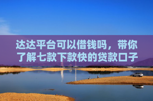 达达平台可以借钱吗，带你了解七款下款快的贷款口子