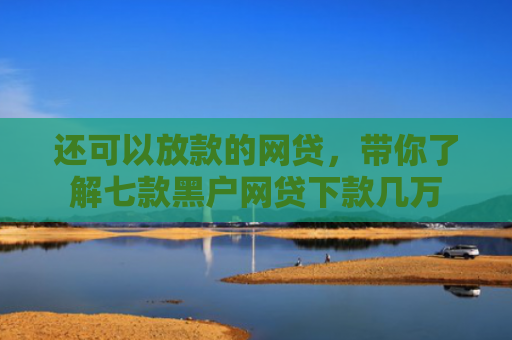 还可以放款的网贷，带你了解七款黑户网贷下款几万