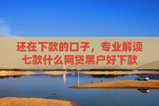 还在下款的口子，专业解读七款什么网贷黑户好下款