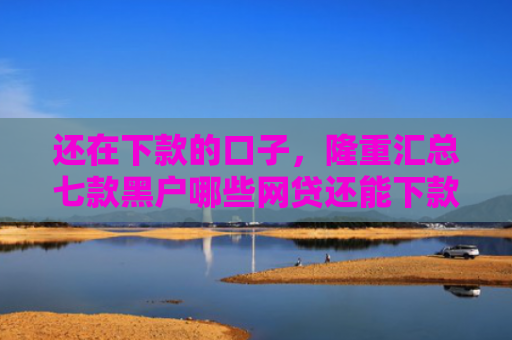 还在下款的口子，隆重汇总七款黑户哪些网贷还能下款