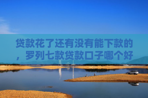 贷款花了还有没有能下款的，罗列七款贷款口子哪个好下款