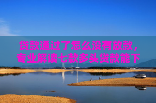 贷款通过了怎么没有放款，专业解读七款多头贷款能下款的口子
