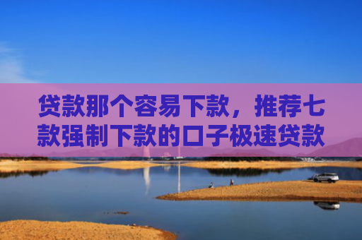贷款那个容易下款，推荐七款强制下款的口子极速贷款