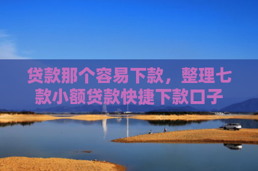 贷款那个容易下款，整理七款小额贷款快捷下款口子