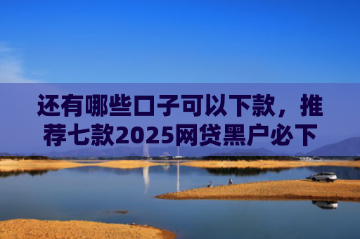 还有哪些口子可以下款，推荐七款2025网贷黑户必下款