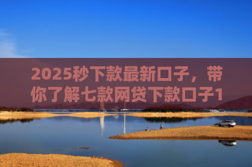 2025秒下款最新口子，带你了解七款网贷下款口子1000元