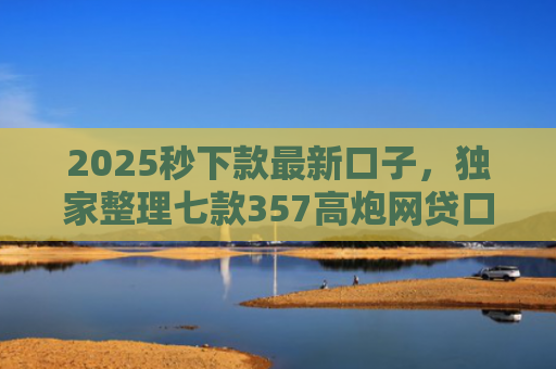 2025秒下款最新口子，独家整理七款357高炮网贷口子下款