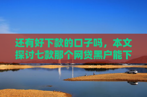 还有好下款的口子吗，本文探讨七款那个网贷黑户能下款