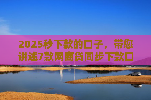 2025秒下款的口子，带您讲述7款网商贷同步下款口子