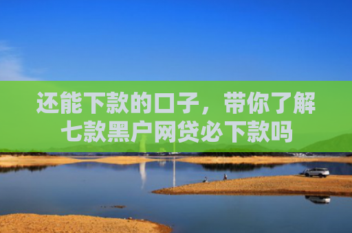 还能下款的口子，带你了解七款黑户网贷必下款吗
