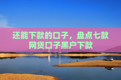 还能下款的口子，盘点七款网贷口子黑户下款