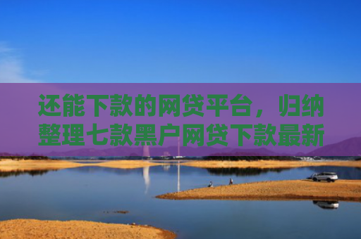 还能下款的网贷平台，归纳整理七款黑户网贷下款最新口子