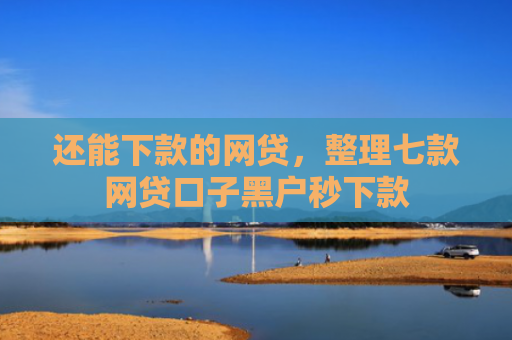 还能下款的网贷，整理七款网贷口子黑户秒下款