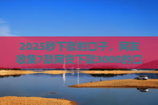 2025秒下款的口子，网友收集7款网贷下款3000的口子
