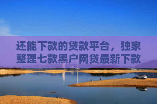 还能下款的贷款平台，独家整理七款黑户网贷最新下款口子