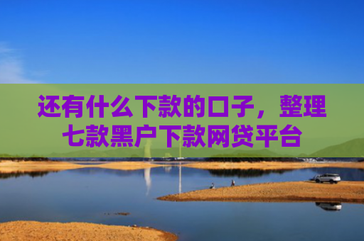 还有什么下款的口子，整理七款黑户下款网贷平台