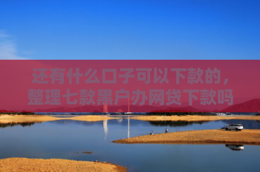 还有什么口子可以下款的，整理七款黑户办网贷下款吗