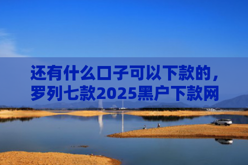 还有什么口子可以下款的，罗列七款2025黑户下款网贷