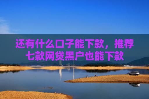 还有什么口子能下款，推荐七款网贷黑户也能下款