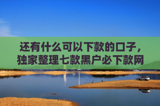还有什么可以下款的口子，独家整理七款黑户必下款网贷吗