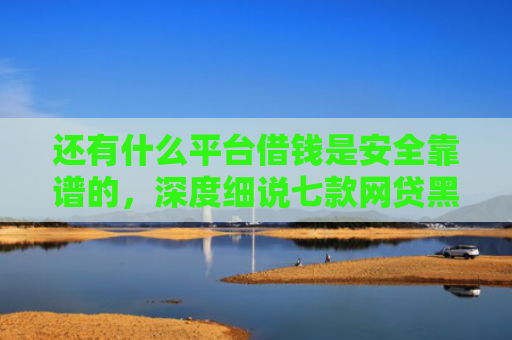 还有什么平台借钱是安全靠谱的，深度细说七款网贷黑户秒下款超市