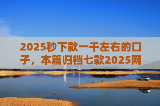2025秒下款一千左右的口子，本篇归档七款2025网贷下款大口子