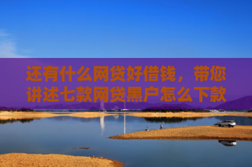 还有什么网贷好借钱，带您讲述七款网贷黑户怎么下款快