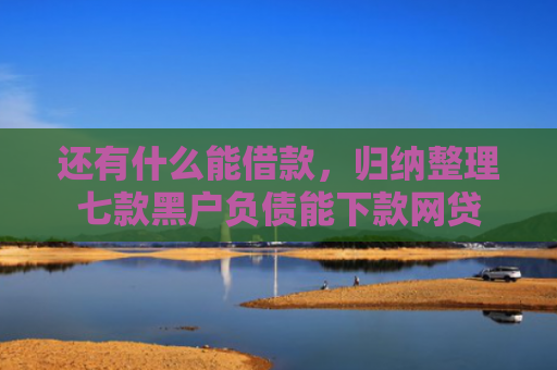 还有什么能借款，归纳整理七款黑户负债能下款网贷