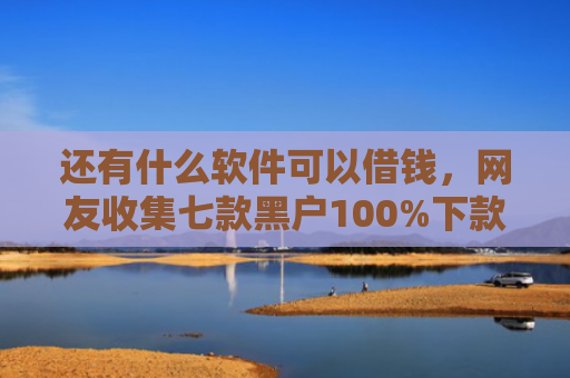还有什么软件可以借钱，网友收集七款黑户100%下款的网贷