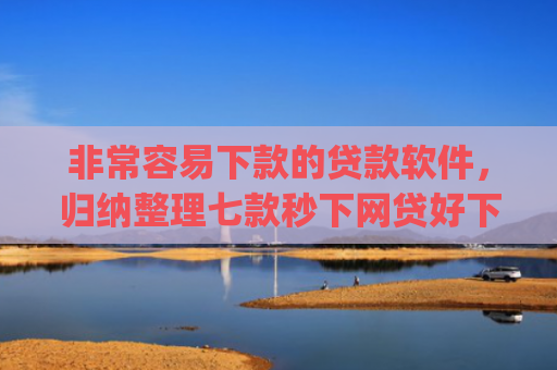 非常容易下款的贷款软件，归纳整理七款秒下网贷好下款的口子app
