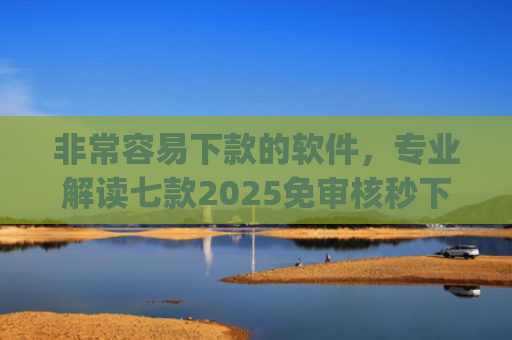非常容易下款的软件，专业解读七款2025免审核秒下款口子app