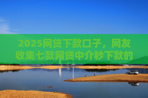 2025网贷下款口子，网友收集七款网贷中介秒下款的口子