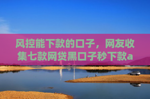 风控能下款的口子，网友收集七款网贷黑口子秒下款app有哪些