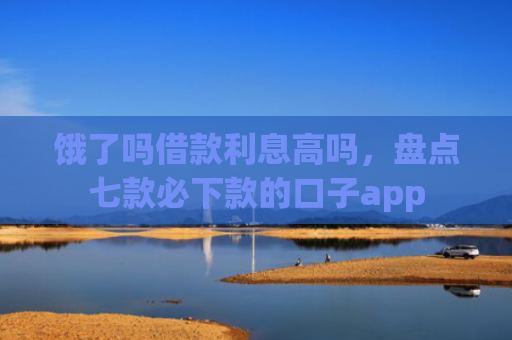 饿了吗借款利息高吗，盘点七款必下款的口子app