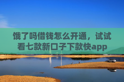 饿了吗借钱怎么开通，试试看七款新口子下款快app