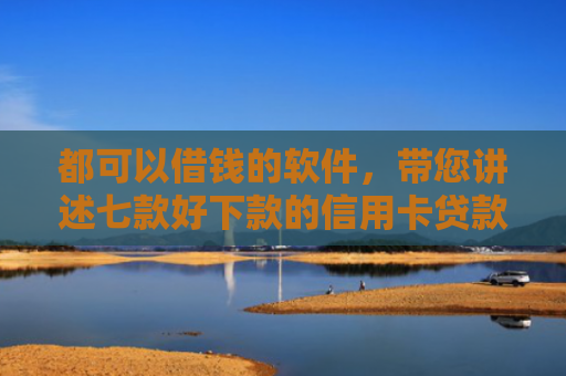 都可以借钱的软件，带您讲述七款好下款的信用卡贷款口子