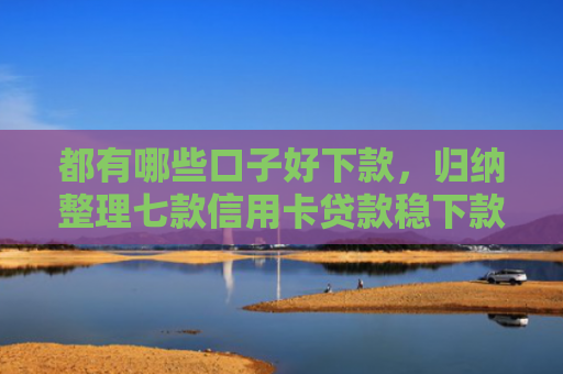 都有哪些口子好下款，归纳整理七款信用卡贷款稳下款的口子