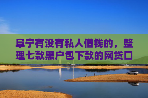 阜宁有没有私人借钱的，整理七款黑户包下款的网贷口子