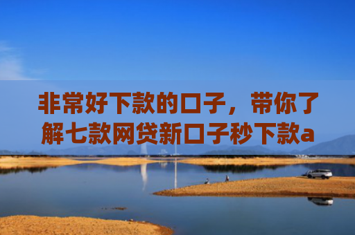 非常好下款的口子，带你了解七款网贷新口子秒下款app