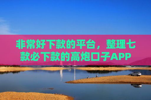 非常好下款的平台，整理七款必下款的高炮口子APP