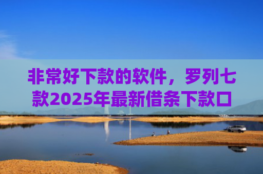非常好下款的软件，罗列七款2025年最新借条下款口子app