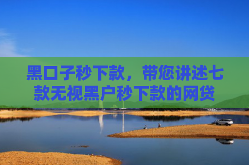 黑口子秒下款，带您讲述七款无视黑户秒下款的网贷