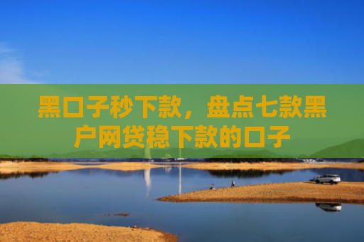 黑口子秒下款，盘点七款黑户网贷稳下款的口子
