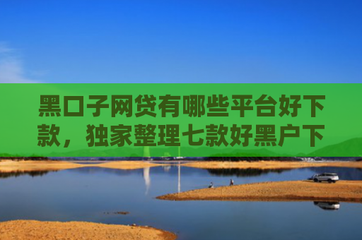 黑口子网贷有哪些平台好下款，独家整理七款好黑户下款的网贷