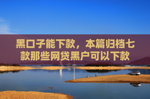 黑口子能下款，本篇归档七款那些网贷黑户可以下款