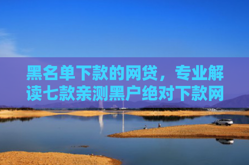 黑名单下款的网贷，专业解读七款亲测黑户绝对下款网贷