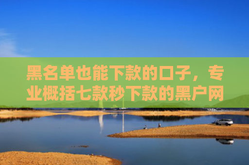 黑名单也能下款的口子，专业概括七款秒下款的黑户网贷平台