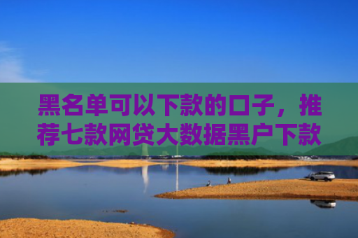 黑名单可以下款的口子，推荐七款网贷大数据黑户下款